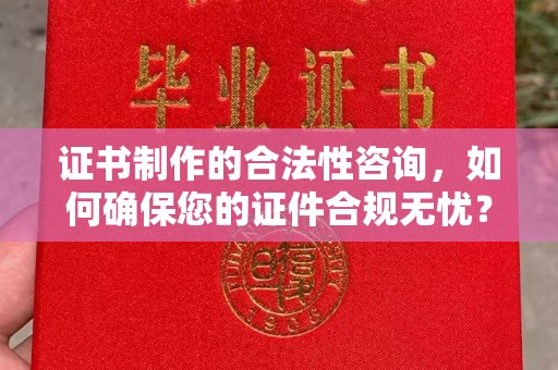 万宁证书制作的合法性咨询，如何确保您的证件合规无忧？