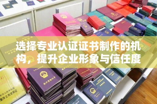 万宁选择专业认证证书制作的机构，提升企业形象与信任度