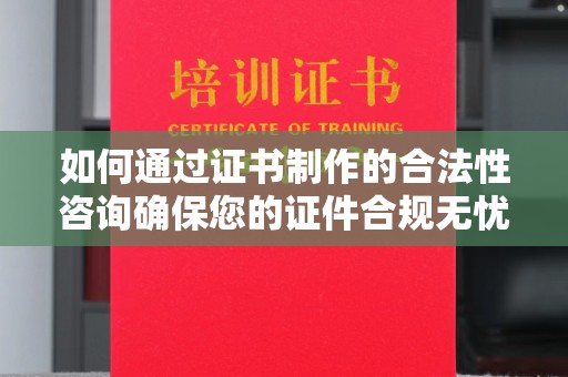万宁如何通过证书制作的合法性咨询确保您的证件合规无忧