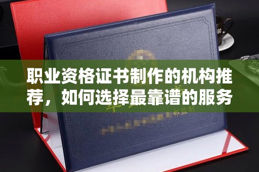 万宁职业资格证书制作的机构推荐，如何选择最靠谱的服务商？